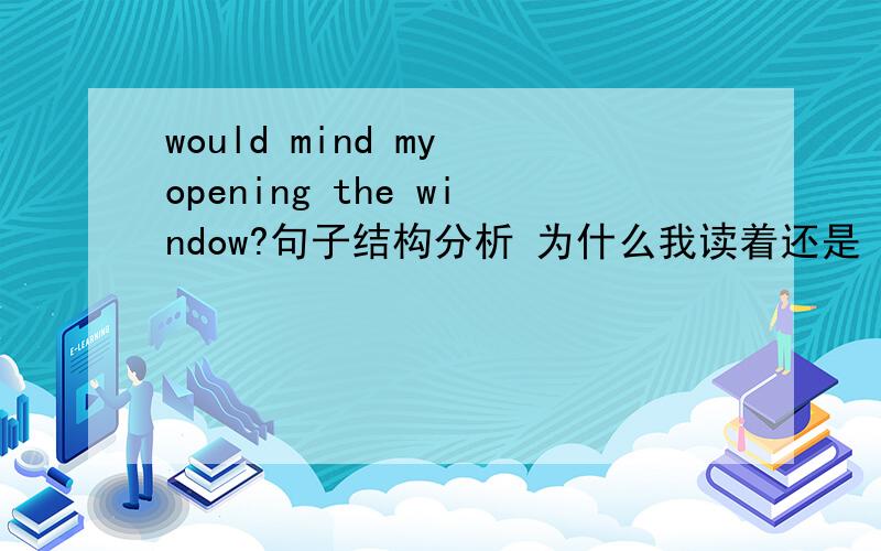 would mind my opening the window?句子结构分析 为什么我读着还是 would mind