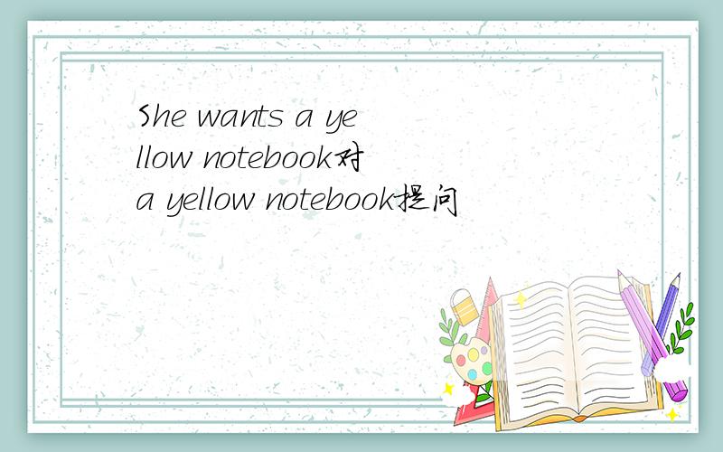 She wants a yellow notebook对a yellow notebook提问