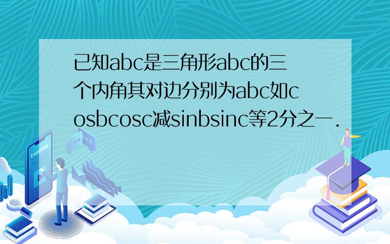 已知abc是三角形abc的三个内角其对边分别为abc如cosbcosc减sinbsinc等2分之一.