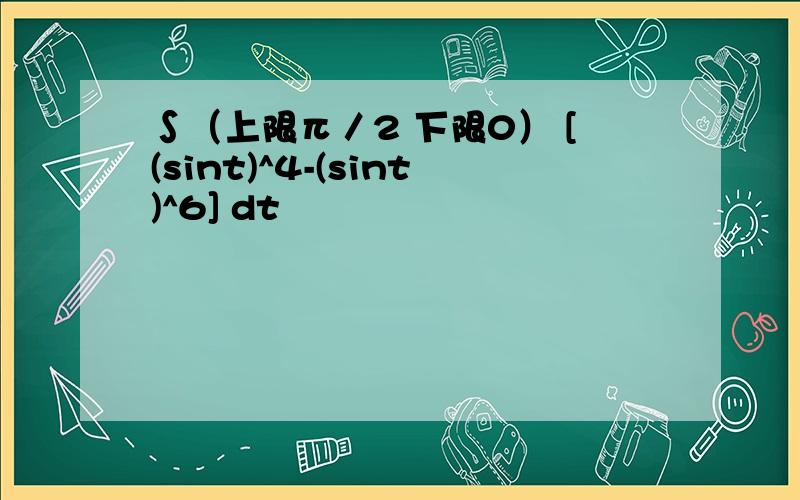 ∫（上限π／2 下限0） [(sint)^4-(sint)^6] dt