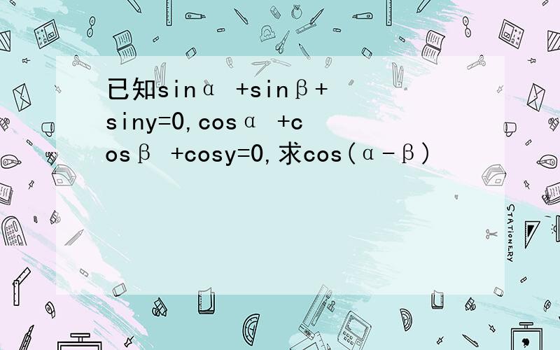 已知sinα +sinβ+ siny=0,cosα +cosβ +cosy=0,求cos(α-β)