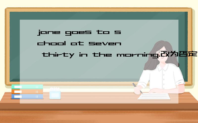 jane goes to school at seven thirty in the morning.改为否定句