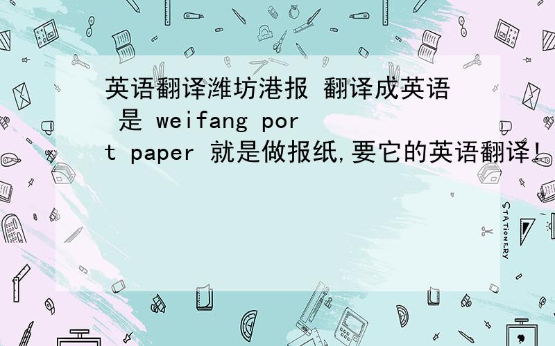 英语翻译潍坊港报 翻译成英语 是 weifang port paper 就是做报纸,要它的英语翻译!