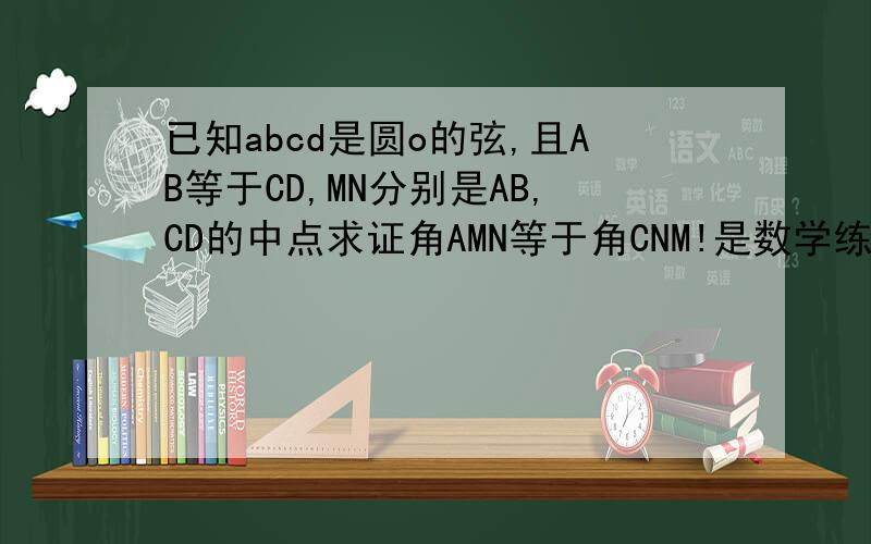 已知abcd是圆o的弦,且AB等于CD,MN分别是AB,CD的中点求证角AMN等于角CNM!是数学练习部分上海教育出版