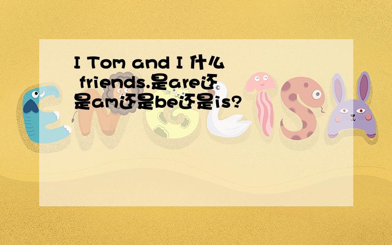 I Tom and I 什么 friends.是are还是am还是be还是is?