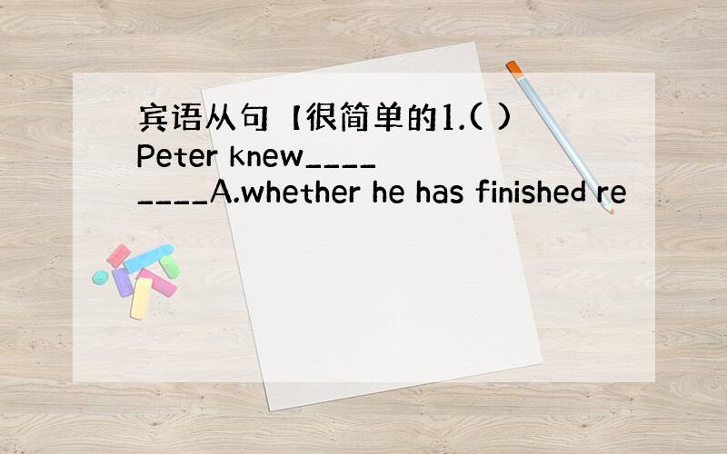 宾语从句【很简单的1.( )Peter knew________A.whether he has finished re
