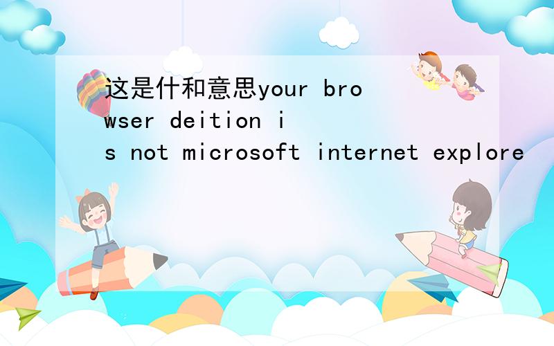 这是什和意思your browser deition is not microsoft internet explore