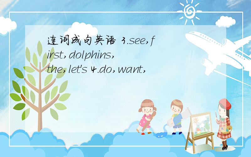 连词成句英语 3.see,first,dolphins,the,let's 4.do,want,