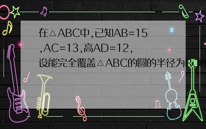 在△ABC中,已知AB=15,AC=13,高AD=12,设能完全覆盖△ABC的圆的半径为R,则R的最小值是
