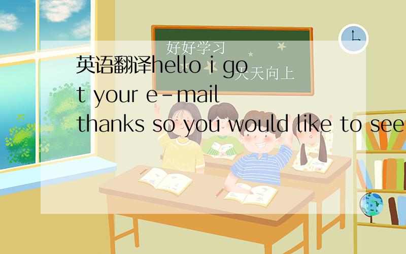 英语翻译hello i got your e-mail thanks so you would like to see