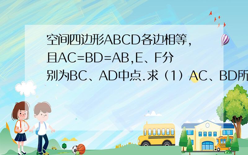 空间四边形ABCD各边相等,且AC=BD=AB,E、F分别为BC、AD中点.求（1）AC、BD所成角（2）AE、CF所成