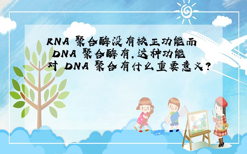 RNA 聚合酶没有校正功能而 DNA 聚合酶有,这种功能对 DNA 聚合有什么重要意义?