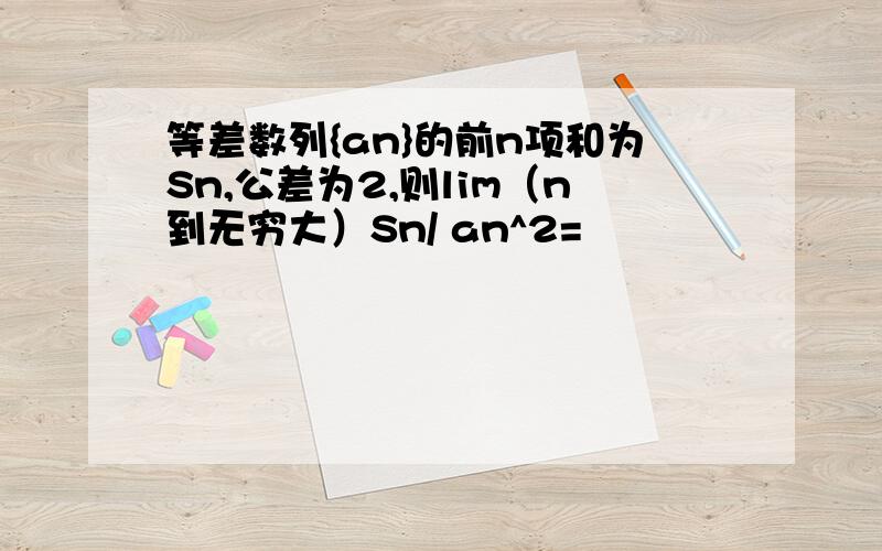 等差数列{an}的前n项和为Sn,公差为2,则lim（n到无穷大）Sn/ an^2=