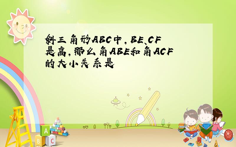 斜三角形ABC中,BE、CF是高,那么角ABE和角ACF的大小关系是