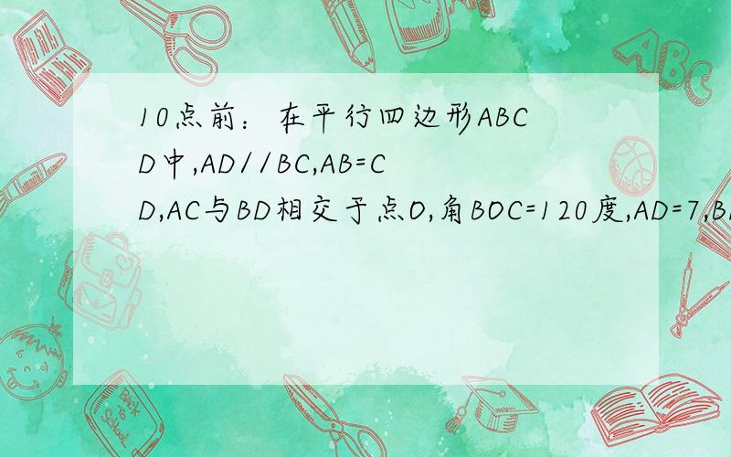 10点前：在平行四边形ABCD中,AD//BC,AB=CD,AC与BD相交于点O,角BOC=120度,AD=7,BD=1