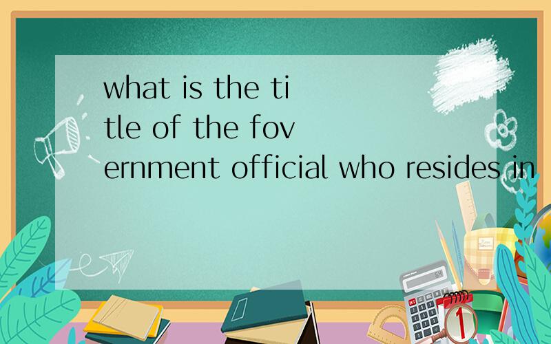 what is the title of the fovernment official who resides in