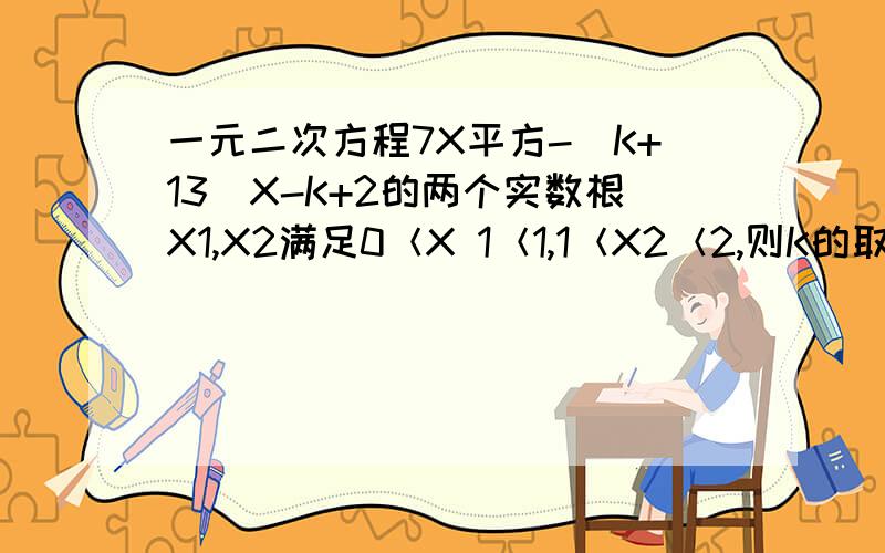 一元二次方程7X平方-（K+13）X-K+2的两个实数根X1,X2满足0＜X 1＜1,1＜X2＜2,则K的取值范围是?