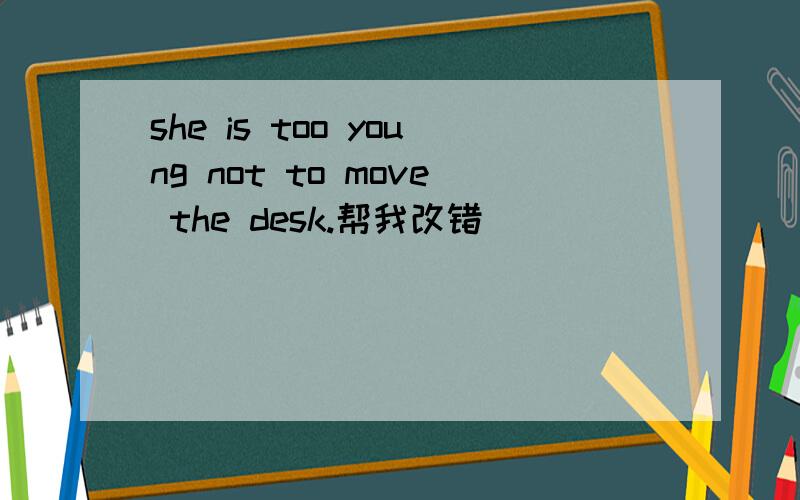 she is too young not to move the desk.帮我改错