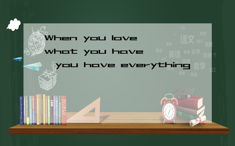 When you love what you have ,you have everything