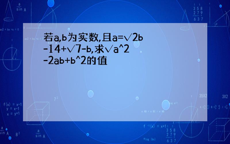 若a,b为实数,且a=√2b-14+√7-b,求√a^2-2ab+b^2的值