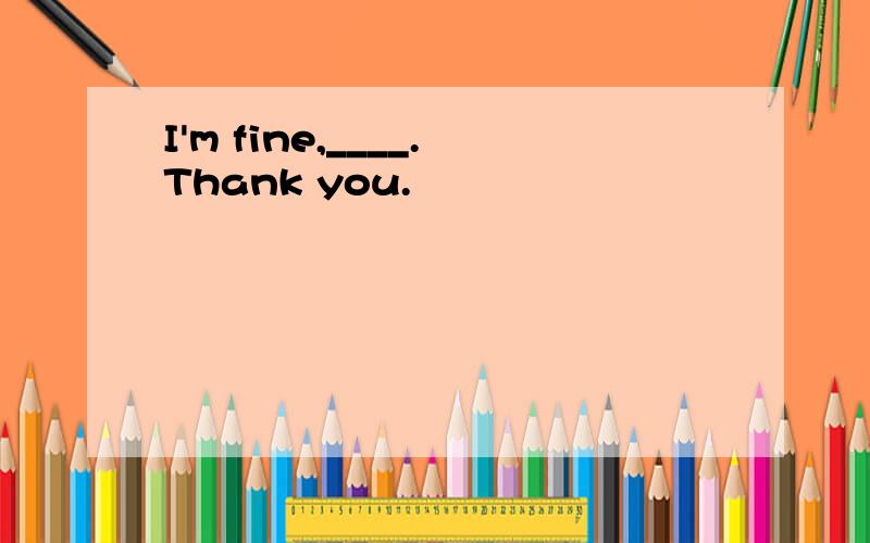 I'm fine,____.Thank you.