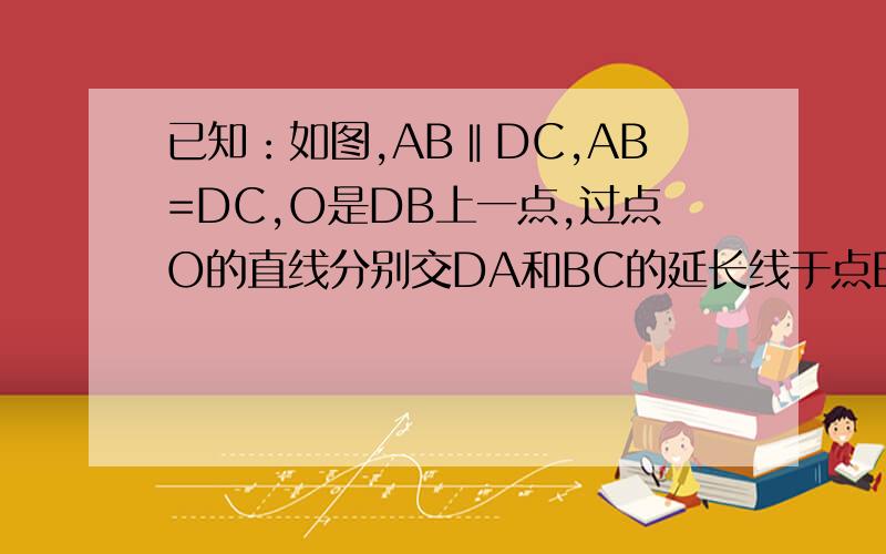 已知：如图,AB‖DC,AB=DC,O是DB上一点,过点O的直线分别交DA和BC的延长线于点E、F.求证：∠E=∠F
