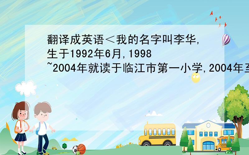 翻译成英语＜我的名字叫李华,生于1992年6月,1998~2004年就读于临江市第一小学,2004年至今就读临江中学