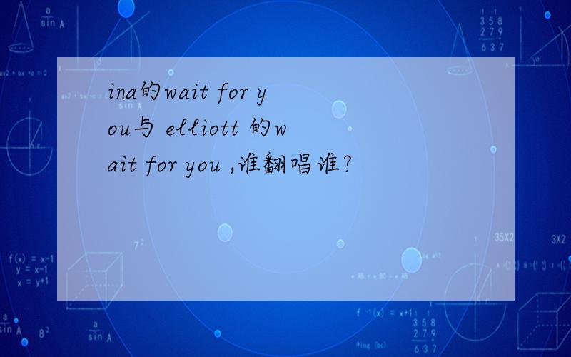 ina的wait for you与 elliott 的wait for you ,谁翻唱谁?
