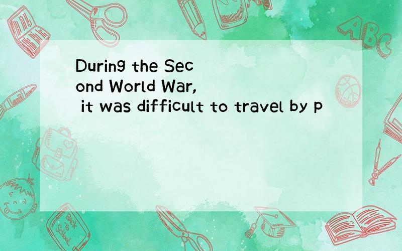 During the Second World War, it was difficult to travel by p