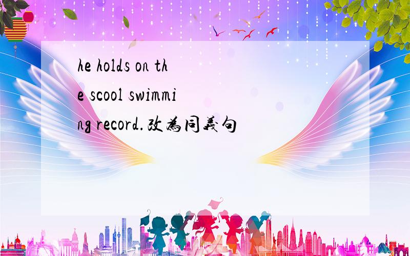 he holds on the scool swimming record.改为同义句