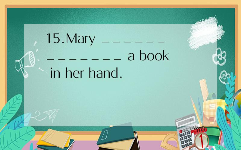 15.Mary _____________ a book in her hand.