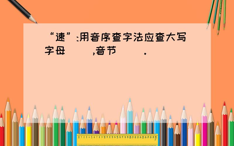 “速”:用音序查字法应查大写字母( ),音节( ).