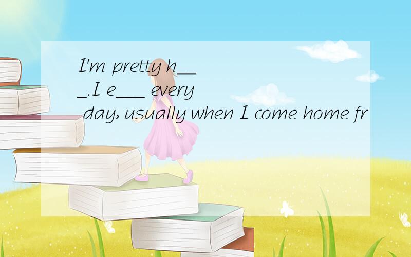 I'm pretty h___.I e___ every day,usually when I come home fr