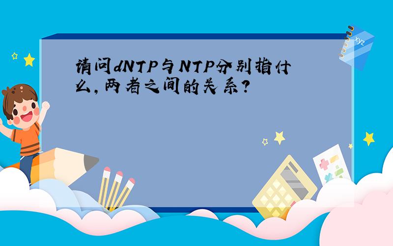 请问dNTP与NTP分别指什么,两者之间的关系?