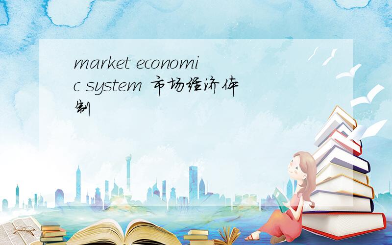 market economic system 市场经济体制