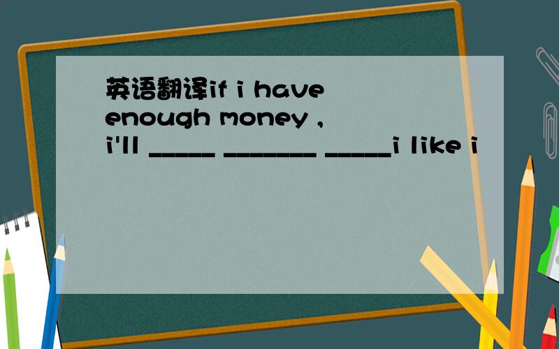 英语翻译if i have enough money ,i'll _____ _______ _____i like i