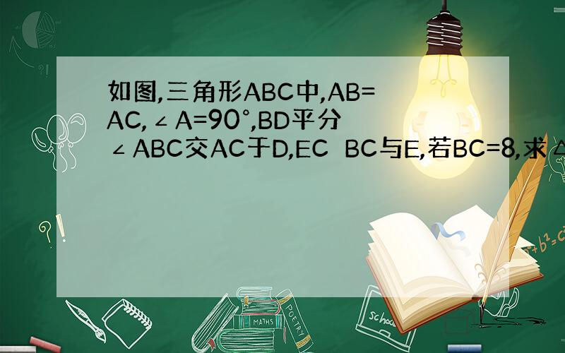 如图,三角形ABC中,AB=AC,∠A=90°,BD平分∠ABC交AC于D,EC⊥BC与E,若BC=8,求△DEC的周长