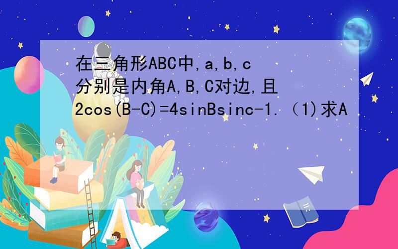 在三角形ABC中,a,b,c分别是内角A,B,C对边,且2cos(B-C)=4sinBsinc-1.（1)求A