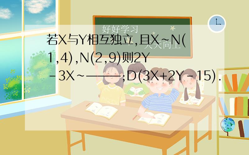 若X与Y相互独立,且X～N(1,4),N(2,9)则2Y-3X～———;D(3X+2Y-15).
