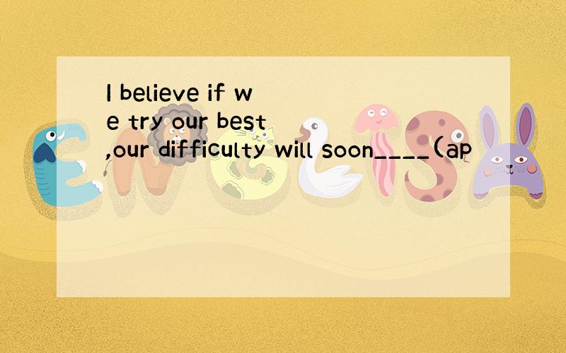 I believe if we try our best,our difficulty will soon____(ap