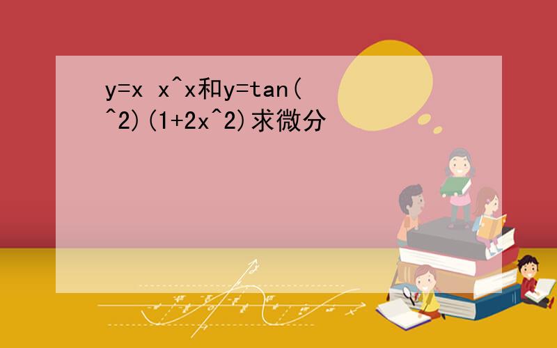 y=x x^x和y=tan(^2)(1+2x^2)求微分