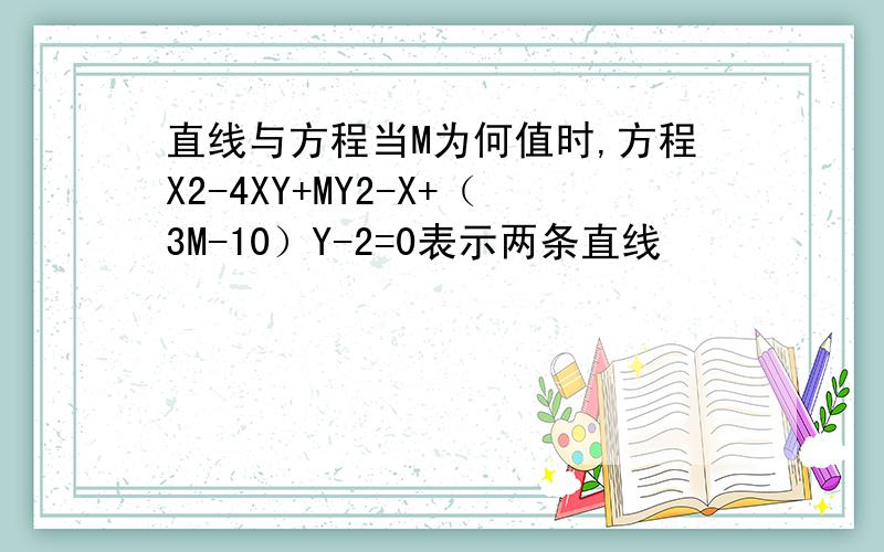 直线与方程当M为何值时,方程X2-4XY+MY2-X+（3M-10）Y-2=0表示两条直线