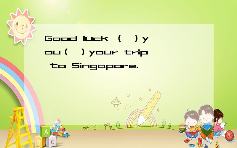 Good luck （ ）you（ ）your trip to Singapore.