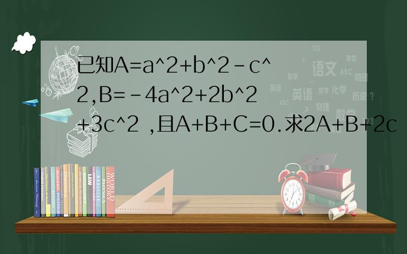已知A=a^2+b^2-c^2,B=-4a^2+2b^2+3c^2 ,且A+B+C=0.求2A+B+2c