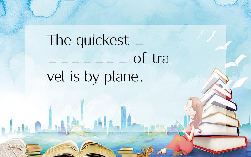 The quickest ________ of travel is by plane.