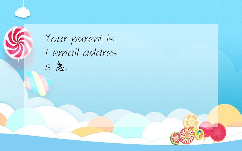 Your parent ist email address 急.
