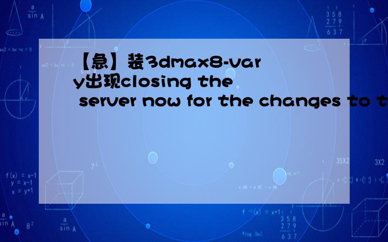 【急】装3dmax8-vary出现closing the server now for the changes to t
