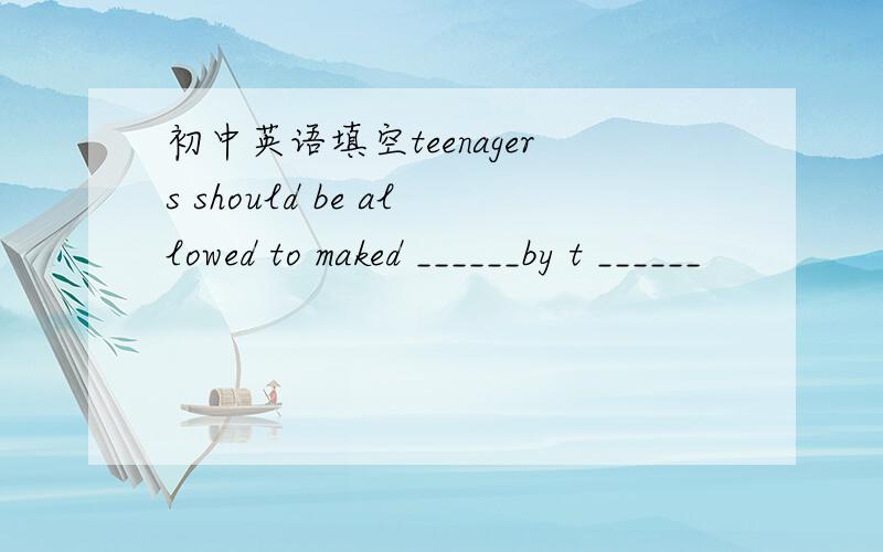 初中英语填空teenagers should be allowed to maked ______by t ______