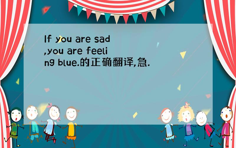 If you are sad,you are feeling blue.的正确翻译,急.