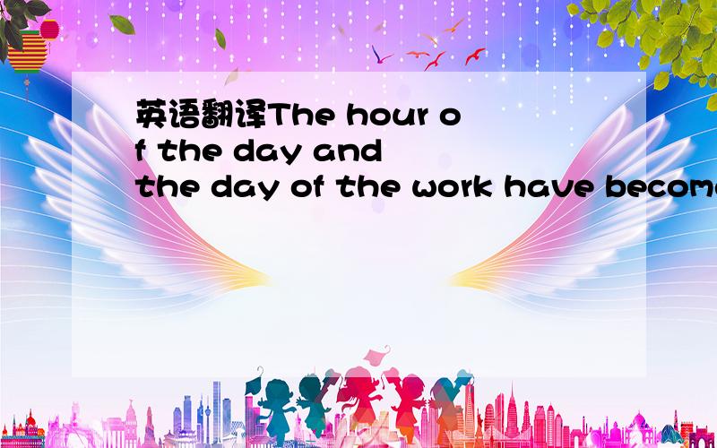 英语翻译The hour of the day and the day of the work have become
